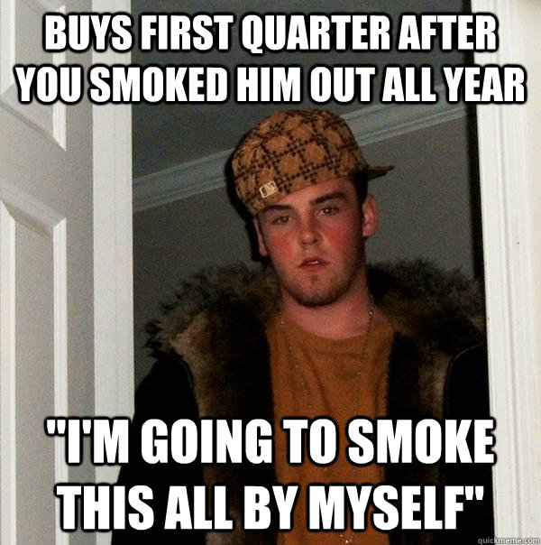 Buys first Quarter after you smoked him out all year 