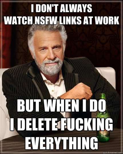 I don't always
watch NSFW links at work But when I do
I delete fucking everything  The Most Interesting Man In The World