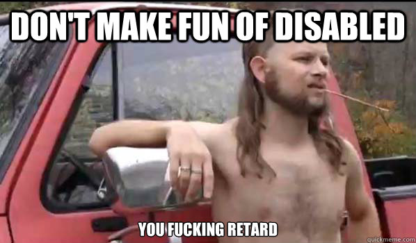 Don't make Fun of disabled you fucking retard  Almost Politically Correct Redneck