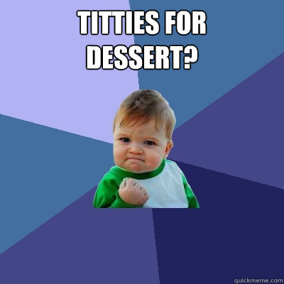 TITTIES FOR 
DESSERT?   Success Kid