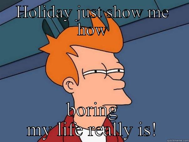 What to do???  - HOLIDAY JUST SHOW ME HOW BORING MY LIFE REALLY IS! Futurama Fry