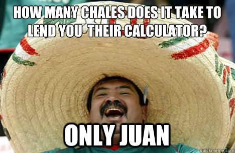 How many chales does it take to lend you  their calculator? only Juan  Merry mexican