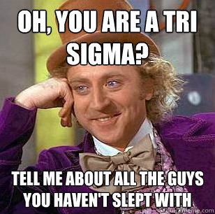 Oh, you are a tri sigma? Tell me about all the guys you haven't slept with  Condescending Wonka