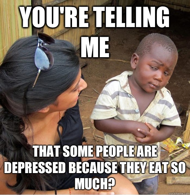 You're telling me That some people are depressed because they eat so much? - You're telling me That some people are depressed because they eat so much?  Skeptical Third World Kid