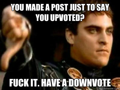 You made a post just to say you upvoted? Fuck it. have a downvote  Downvoting Roman