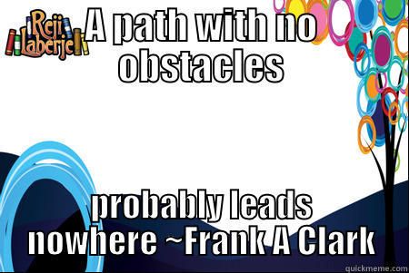 A PATH WITH NO OBSTACLES PROBABLY LEADS NOWHERE ~FRANK A CLARK Misc