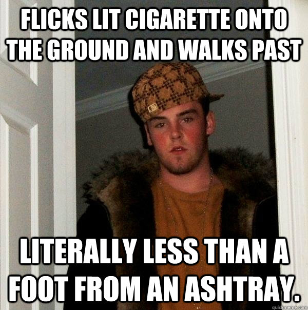 Flicks lit cigarette onto the ground and walks past Literally less than a foot from an ashtray.  Scumbag Steve