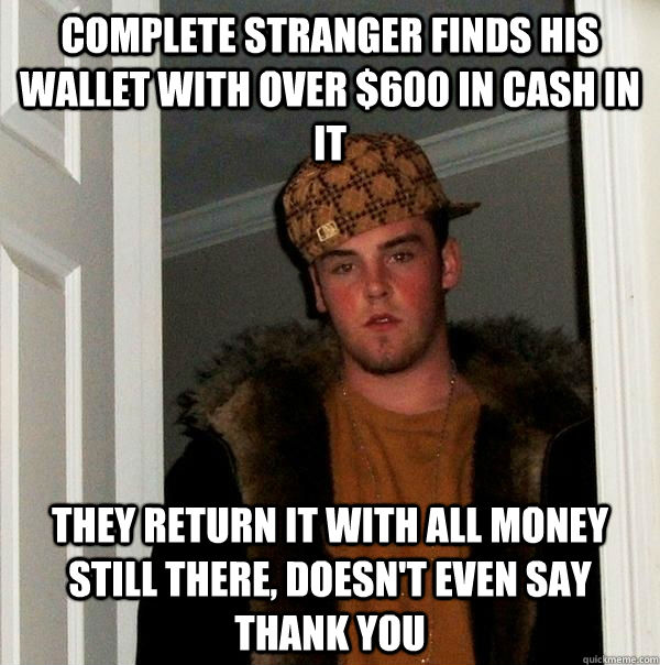 Complete stranger finds his wallet with over $600 in cash in it They return it with all money still there, doesn't even say thank you  Scumbag Steve