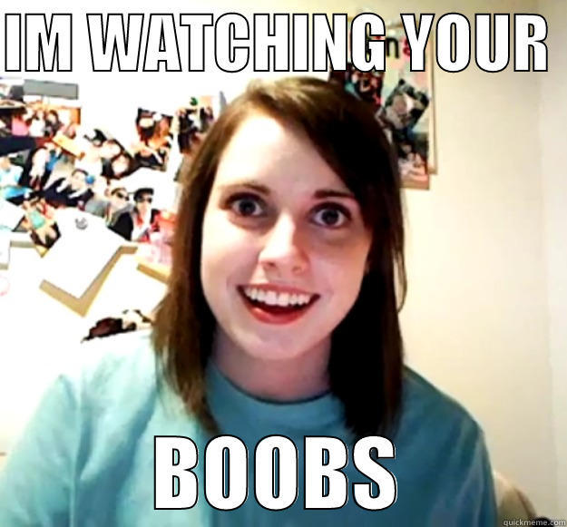 IM WATCHING YOUR  BOOBS Overly Attached Girlfriend