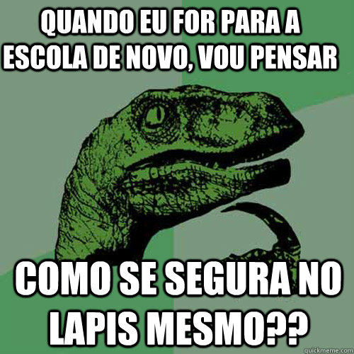 Quando eu for para a escola de novo, vou pensar Como se segura no lapis mesmo??  Philosoraptor