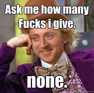 Ask me how many Fucks i give. none.  Condescending Wonka