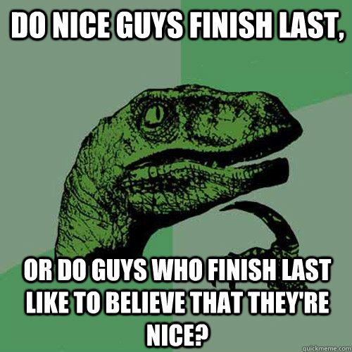 Do nice guys finish last, Or do guys who finish last like to believe that they're nice? - Do nice guys finish last, Or do guys who finish last like to believe that they're nice?  Philosoraptor