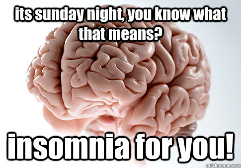 its sunday night, you know what that means? insomnia for you!  - its sunday night, you know what that means? insomnia for you!   Scumbag Brain