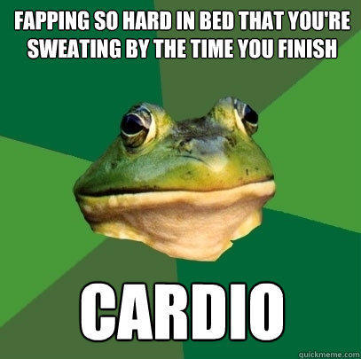 Fapping so hard in bed that you're sweating by the time you finish Cardio  Foul Bachelor Frog