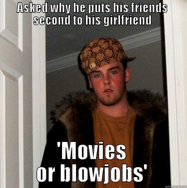 ASKED WHY HE PUTS HIS FRIENDS SECOND TO HIS GIRLFRIEND 'MOVIES OR BLOWJOBS' Scumbag Steve