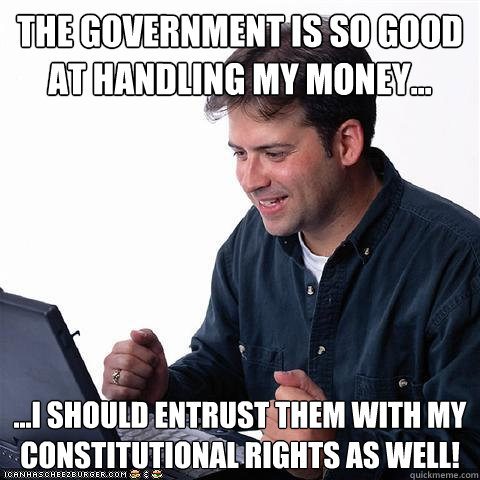 the government is so good at handling my money... ...I should entrust them with my constitutional rights as well!  