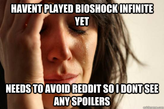 havent played bioshock infinite yet needs to avoid reddit so i dont see any spoilers  - havent played bioshock infinite yet needs to avoid reddit so i dont see any spoilers   First World Problems