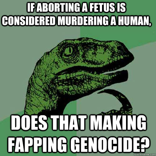 If aborting a fetus is considered murdering a human, Does that making fapping genocide? - If aborting a fetus is considered murdering a human, Does that making fapping genocide?  Philosoraptor