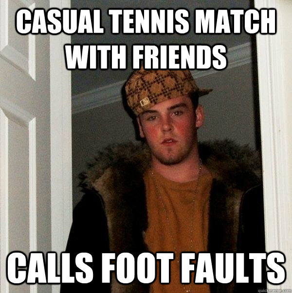 Casual Tennis match with friends Calls foot faults  Scumbag Steve