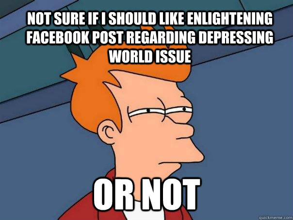 not sure if I should like enlightening facebook post regarding depressing world issue  or not  Futurama Fry