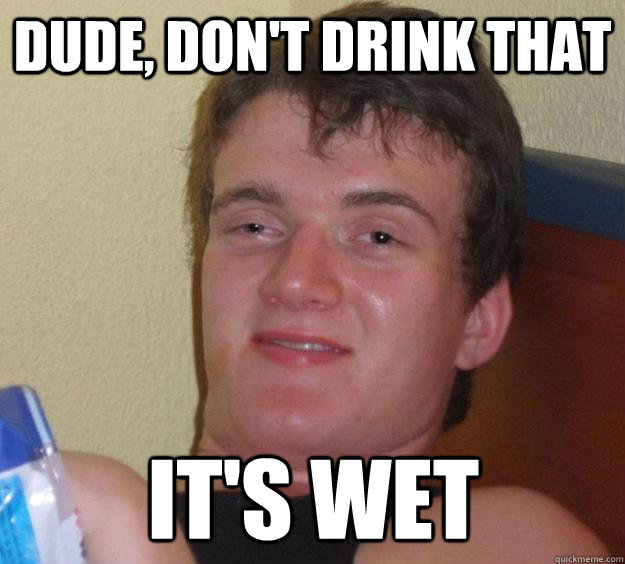 Dude, don't drink that it's wet  10 Guy