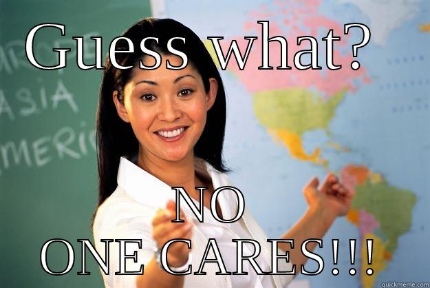 GUESS WHAT?  NO ONE CARES!!! Unhelpful High School Teacher