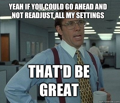 Yeah if you could go ahead and not readjust all my settings That'd be great - Yeah if you could go ahead and not readjust all my settings That'd be great  Bill Lumbergh