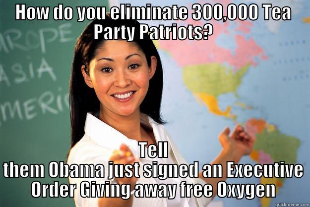 Tea Party2 - HOW DO YOU ELIMINATE 300,000 TEA PARTY PATRIOTS? TELL THEM OBAMA JUST SIGNED AN EXECUTIVE ORDER GIVING AWAY FREE OXYGEN Unhelpful High School Teacher