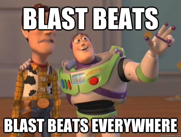 blast beats blast beats everywhere  Buzz Lightyear