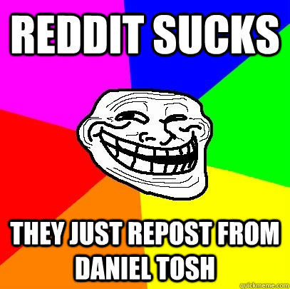 Reddit sucks They just repost from daniel tosh  Troll Face