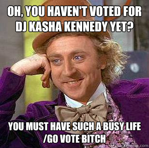 Oh, you haven't voted for DJ kasha kennedy yet? you must have such a busy life          
/go vote bitch

  Condescending Wonka