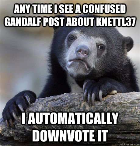 Any time I see a Confused Gandalf post about knettl37 I automatically downvote it  Confession Bear