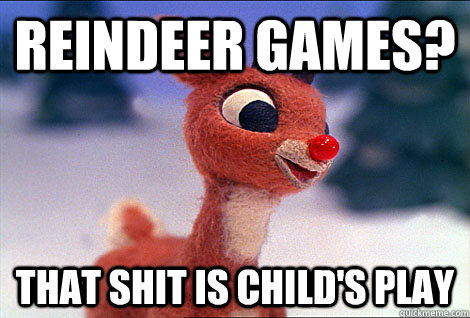 Reindeer games? That shit is child's play - Reindeer games? That shit is child's play  Condescending Rudolph