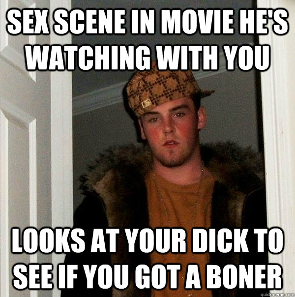 sex scene in movie he's watching with you looks at your dick to see if you got a boner  Scumbag Steve