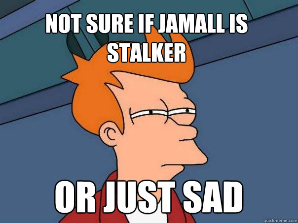 Not sure if Jamall is stalker Or just sad  Futurama Fry