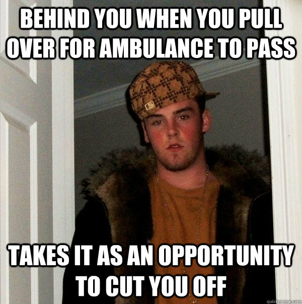 Behind you when you pull over for ambulance to pass Takes it as an opportunity to cut you off  Scumbag Steve