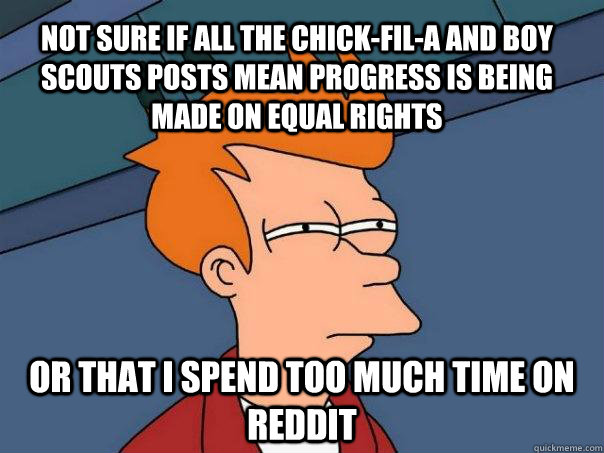 Not sure if all the Chick-fil-A and Boy Scouts posts mean progress is being made on equal rights or that I spend too much time on reddit  Futurama Fry