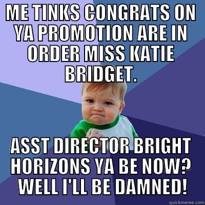 ME TINKS CONGRATS ON YA PROMOTION ARE IN ORDER MISS KATIE BRIDGET. ASST DIRECTOR BRIGHT HORIZONS YA BE NOW?  WELL I'LL BE DAMNED! Success Kid