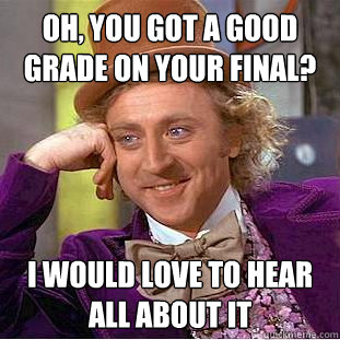 Oh, you got a good grade on your final? I would love to hear all about it  Creepy Wonka