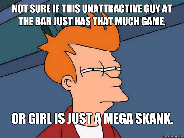 Not sure if this unattractive guy at the bar just has that much game, or girl is just a mega skank.  - Not sure if this unattractive guy at the bar just has that much game, or girl is just a mega skank.   Futurama Fry