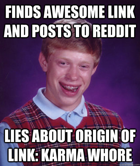 finds awesome link and posts to reddit lies about origin of link: karma whore  Bad Luck Brian