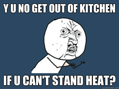 Y u no get out of kitchen if u can't stand heat? - Y u no get out of kitchen if u can't stand heat?  Y U No