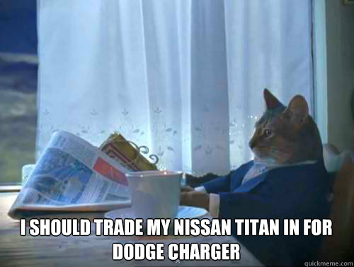  I Should trade my Nissan Titan in for dodge charger  -  I Should trade my Nissan Titan in for dodge charger   120Cat