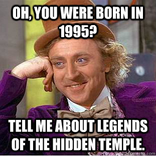 oh, you were born in 1995? Tell me about Legends of the hidden temple.  Condescending Wonka