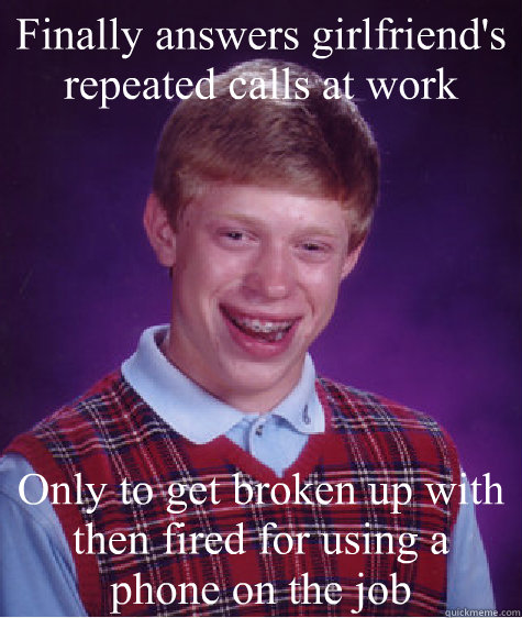 Finally answers girlfriend's repeated calls at work Only to get broken up with then fired for using a phone on the job  Bad Luck Brian