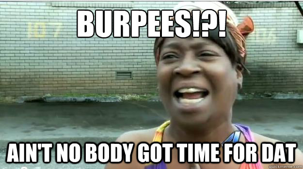 BURPEES!?!
 AIN'T NO BODY GOT TIME FOR DAT  AINT NO BODY GOT TIME FOR DAT