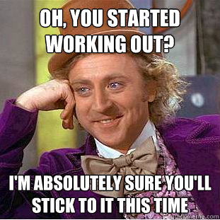 oh, you started working out? I'm absolutely sure you'll stick to it this time  Condescending Wonka