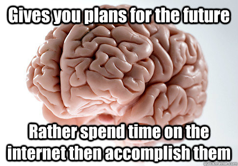 Gives you plans for the future Rather spend time on the internet then accomplish them  Scumbag Brain