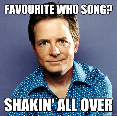 Favourite Who song? Shakin' all over  Awesome Michael J Fox
