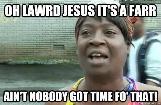 OH LAWRD JESUS IT'S A FARR Ain't nobody got time fo' that!  Sweet Brown